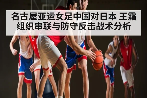 名古屋亚运女足中国对日本 王霜组织串联与防守反击战术分析
