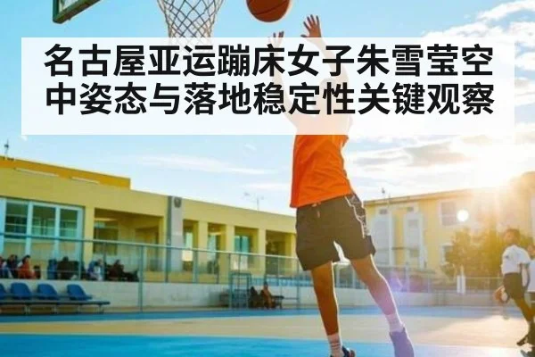 名古屋亚运蹦床女子朱雪莹空中姿态与落地稳定性关键观察