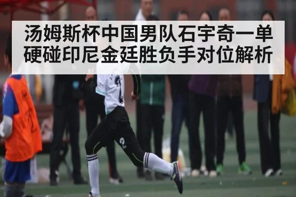 汤姆斯杯中国男队石宇奇一单硬碰印尼金廷胜负手对位解析