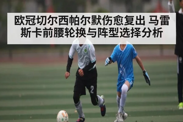 欧冠切尔西帕尔默伤愈复出 马雷斯卡前腰轮换与阵型选择分析