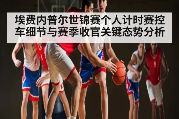 埃费内普尔世锦赛个人计时赛控车细节与赛季收官关键态势分析