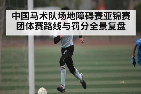 中国马术队场地障碍赛亚锦赛团体赛路线与罚分全景复盘