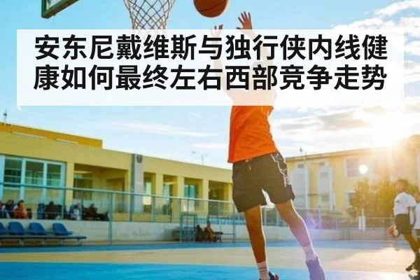 安东尼戴维斯与独行侠内线健康如何最终左右西部竞争走势